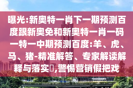 曝光:新奥特一肖下一期预测百度跟新奥免和新奥特一肖一码一特一中期预测百度:羊、虎、马、猪-精准解答、专家解读解释与落实,警惕营销假把戏