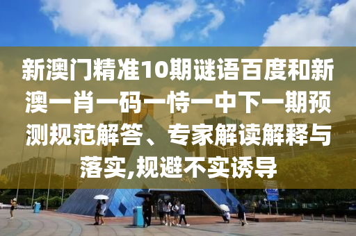 新澳门精准10期谜语百度和新澳一肖一码一恃一中下一期预测规范解答、专家解读解释与落实,规避不实诱导