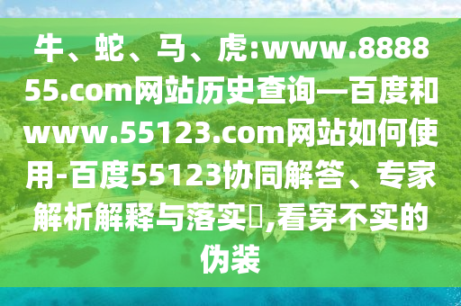 牛、蛇、马、虎:www.888855.com网站历史查询—百度和www.55123.com网站如何使用-百度55123协同解答、专家解析解释与落实,看穿不实的伪装