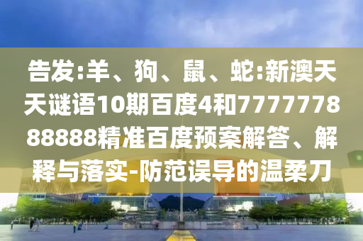 告发:羊、狗、鼠、蛇:新澳天天谜语10期百度4和777777888888精准百度预案解答、解释与落实-防范误导的温柔刀