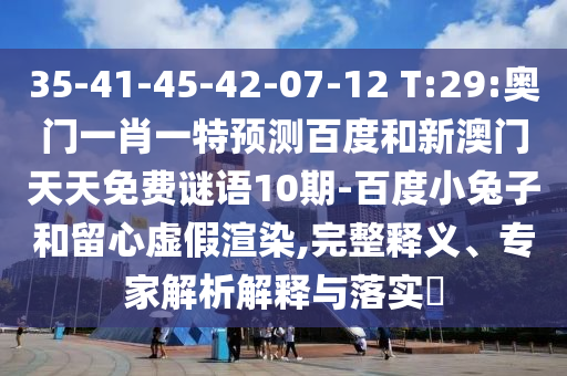 35-41-45-42-07-12 T:29:奥门一肖一特预测百度和新澳门天天免费谜语10期-百度小兔子和留心虚假渲染,完整释义、专家解析解释与落实