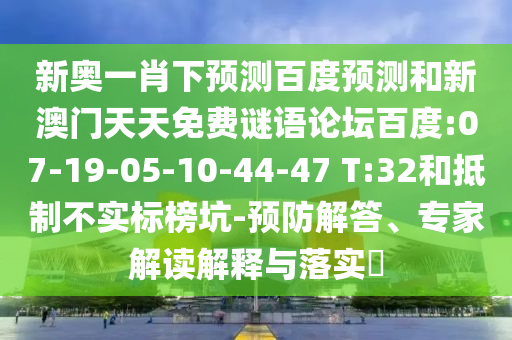 新奥一肖下预测百度预测和新澳门天天免费谜语论坛百度:07-19-05-10-44-47 T:32和抵制不实标榜坑-预防解答、专家解读解释与落实