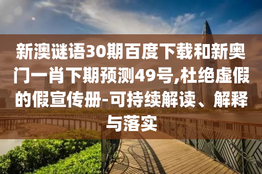 新澳谜语30期百度下载和新奥门一肖下期预测49号,杜绝虚假的假宣传册-可持续解读、解释与落实