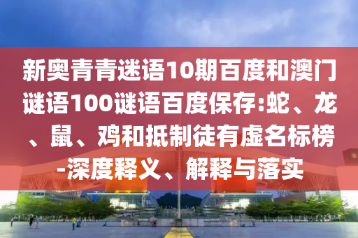 新奥青青迷语10期百度和澳门谜语100谜语百度保存:蛇、龙、鼠、鸡和抵制徒有虚名标榜-深度释义、解释与落实