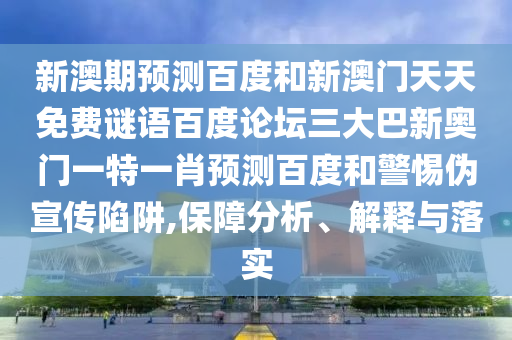 新澳期预测百度和新澳门天天免费谜语百度论坛三大巴新奥门一特一肖预测百度和警惕伪宣传陷阱,保障分析、解释与落实