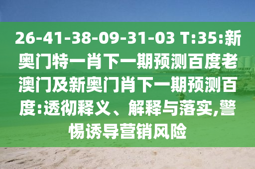 26-41-38-09-31-03 T:35:新奥门特一肖下一期预测百度老澳门及新奥门肖下一期预测百度:透彻释义、解释与落实,警惕诱导营销风险