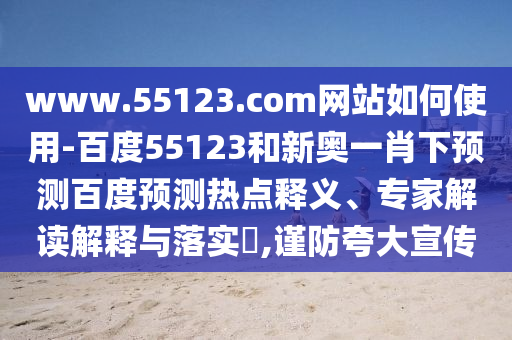 www.55123.com网站如何使用-百度55123和新奥一肖下预测百度预测热点释义、专家解读解释与落实,谨防夸大宣传