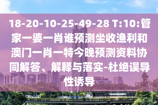18-20-10-25-49-28 T:10:管家一婆一肖谁预测坐收渔利和澳门一肖一特今晚预测资料协同解答、解释与落实-杜绝误导性诱导