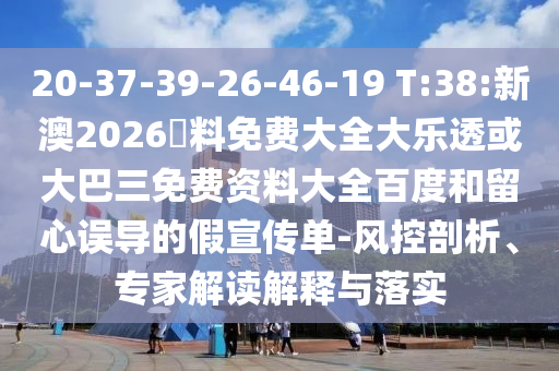 20-37-39-26-46-19 T:38:新澳2026資料免费大全大乐透或大巴三免费资料大全百度和留心误导的假宣传单-风控剖析、专家解读解释与落实