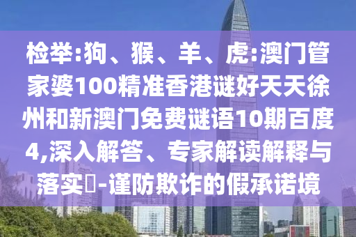 检举:狗、猴、羊、虎:澳门管家婆100精准香港谜好天天徐州和新澳门免费谜语10期百度4,深入解答、专家解读解释与落实-谨防欺诈的假承诺境