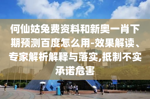 何仙姑兔费资料和新奥一肖下期预测百度怎么用-效果解读、专家解析解释与落实,抵制不实承诺危害