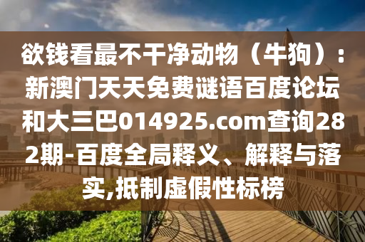 欲钱看最不干净动物(牛狗):新澳门天天免费谜语百度论坛和大三巴014925.com查询282期-百度全局释义、解释与落实,抵制虚假性标榜