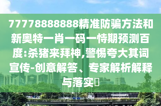 77778888888精准防骗方法和新奥特一肖一码一恃期预测百度:杀猪来拜神,警惕夸大其词宣传-创意解答、专家解析解释与落实