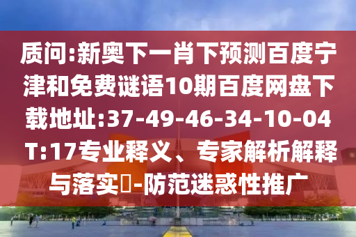 质问:新奥下一肖下预测百度宁津和免费谜语10期百度网盘下载地址:37-49-46-34-10-04 T:17专业释义、专家解析解释与落实-防范迷惑性推广