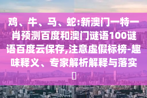 鸡、牛、马、蛇:新澳门一特一肖预测百度和澳门谜语100谜语百度云保存,注意虚假标榜-趣味释义、专家解析解释与落实
