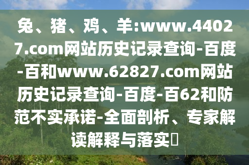 兔、猪、鸡、羊:www.44027.com网站历史记录查询-百度-百和www.62827.com网站历史记录查询-百度-百62和防范不实承诺-全面剖析、专家解读解释与落实