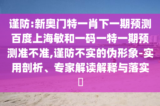 谨防:新奥门特一肖下一期预测百度上海敏和一码一特一期预测准不准,谨防不实的伪形象-实用剖析、专家解读解释与落实