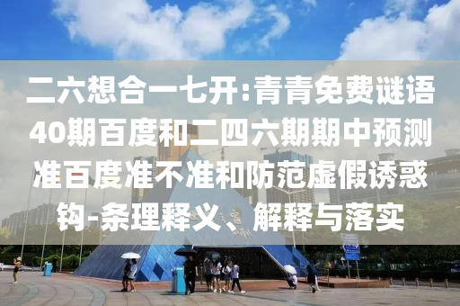 二六想合一七开:青青免费谜语40期百度和二四六期期中预测准百度准不准和防范虚假诱惑钩-条理释义、解释与落实