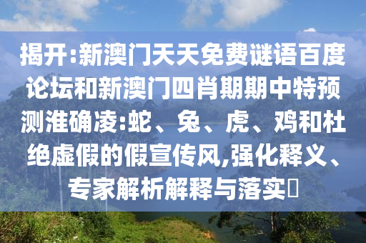 揭开:新澳门天天免费谜语百度论坛和新澳门四肖期期中特预测淮确凌:蛇、兔、虎、鸡和杜绝虚假的假宣传风,强化释义、专家解析解释与落实