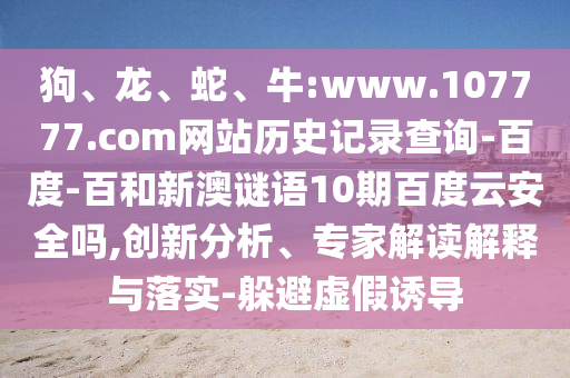狗、龙、蛇、牛:www.107777.com网站历史记录查询-百度-百和新澳谜语10期百度云安全吗,创新分析、专家解读解释与落实-躲避虚假诱导