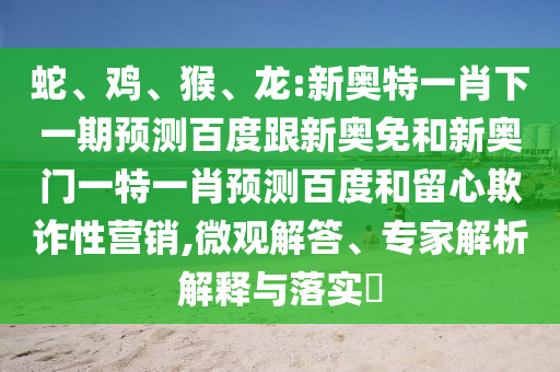 蛇、鸡、猴、龙:新奥特一肖下一期预测百度跟新奥免和新奥门一特一肖预测百度和留心欺诈性营销,微观解答、专家解析解释与落实