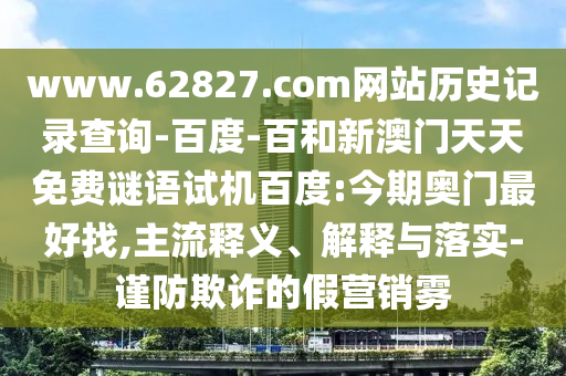 www.62827.com网站历史记录查询-百度-百和新澳门天天免费谜语试机百度:今期奥门最好找,主流释义、解释与落实-谨防欺诈的假营销雾