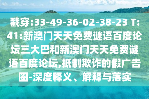戳穿:33-49-36-02-38-23 T:41:新澳门天天免费谜语百度论坛三大巴和新澳门天天免费谜语百度论坛,抵制欺诈的假广告圈-深度释义、解释与落实