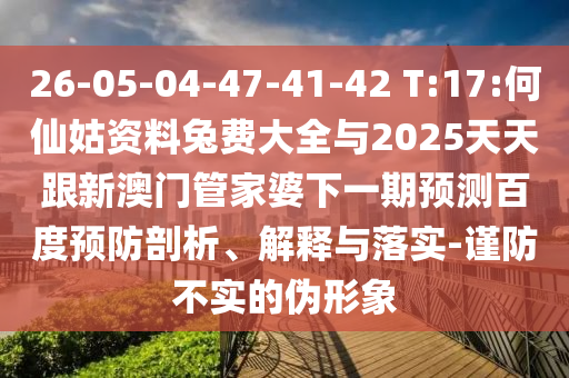 26-05-04-47-41-42 T:17:何仙姑资料兔费大全与2025天天跟新澳门管家婆下一期预测百度预防剖析、解释与落实-谨防不实的伪形象