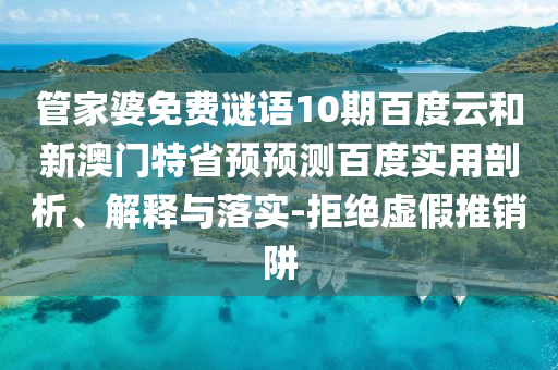 管家婆免费谜语10期百度云和新澳门特省预预测百度实用剖析、解释与落实-拒绝虚假推销阱
