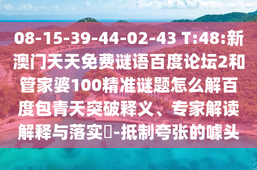 08-15-39-44-02-43 T:48:新澳门天天免费谜语百度论坛2和管家婆100精准谜题怎么解百度包青天突破释义、专家解读解释与落实-抵制夸张的噱头