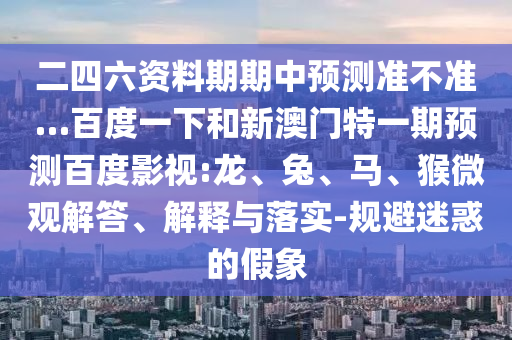 二四六资料期期中预测准不准…百度一下和新澳门特一期预测百度影视:龙、兔、马、猴微观解答、解释与落实-规避迷惑的假象