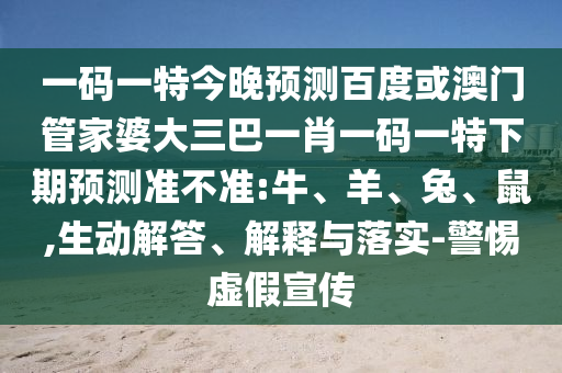 一码一特今晚预测百度或澳门管家婆大三巴一肖一码一特下期预测准不准:牛、羊、兔、鼠,生动解答、解释与落实-警惕虚假宣传