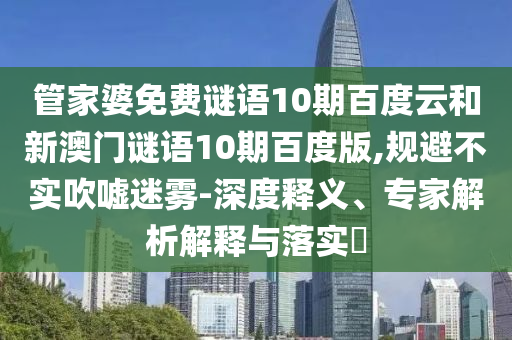 管家婆免费谜语10期百度云和新澳门谜语10期百度版,规避不实吹嘘迷雾-深度释义、专家解析解释与落实