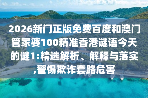 2026新门正版免费百度和澳门管家婆100精准香港谜语今天的谜1:精选解析、解释与落实,警惕欺诈套路危害