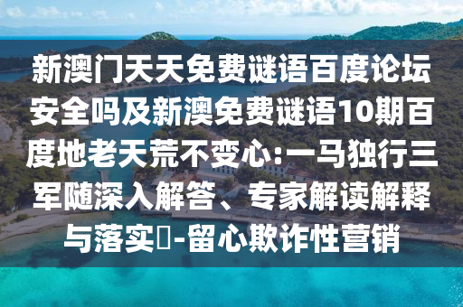 新澳门天天免费谜语百度论坛安全吗及新澳免费谜语10期百度地老天荒不变心:一马独行三军随深入解答、专家解读解释与落实-留心欺诈性营销