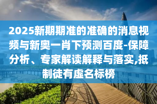 2025新期期准的准确的消息视频与新奥一肖下预测百度-保障分析、专家解读解释与落实,抵制徒有虚名标榜