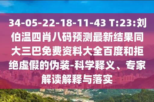 34-05-22-18-11-43 T:23:刘伯温四肖八码预测最新结果同大三巴免费资料大全百度和拒绝虚假的伪装-科学释义、专家解读解释与落实