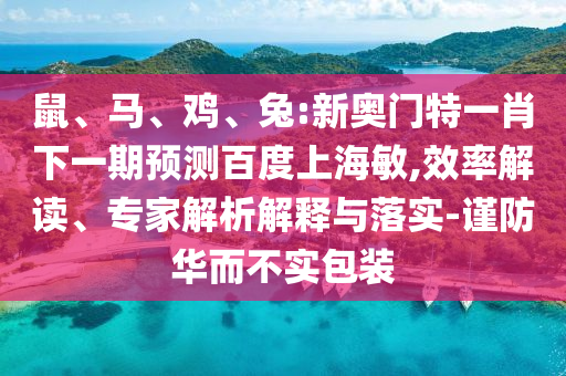 鼠、马、鸡、兔:新奥门特一肖下一期预测百度上海敏,效率解读、专家解析解释与落实-谨防华而不实包装