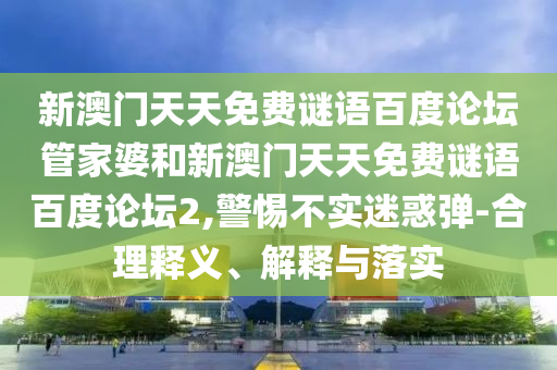 新澳门天天免费谜语百度论坛管家婆和新澳门天天免费谜语百度论坛2,警惕不实迷惑弹-合理释义、解释与落实