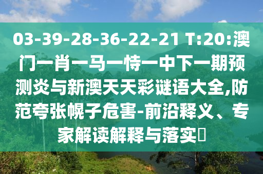03-39-28-36-22-21 T:20:澳门一肖一马一恃一中下一期预测炎与新澳天天彩谜语大全,防范夸张幌子危害-前沿释义、专家解读解释与落实