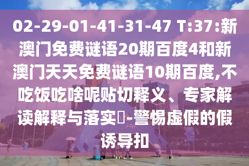 02-29-01-41-31-47 T:37:新澳门免费谜语20期百度4和新澳门天天免费谜语10期百度,不吃饭吃啥呢贴切释义、专家解读解释与落实-警惕虚假的假诱导扣