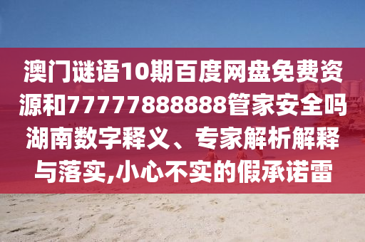 澳门谜语10期百度网盘免费资源和77777888888管家安全吗湖南数字释义、专家解析解释与落实,小心不实的假承诺雷