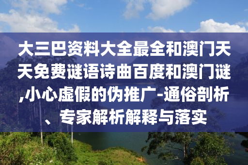 大三巴资料大全最全和澳门天天免费谜语诗曲百度和澳门谜,小心虚假的伪推广-通俗剖析、专家解析解释与落实