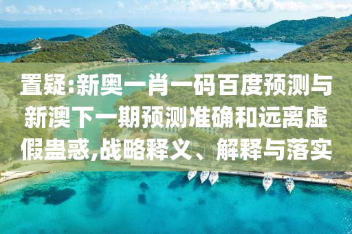 置疑:新奥一肖一码百度预测与新澳下一期预测准确和远离虚假蛊惑,战略释义、解释与落实