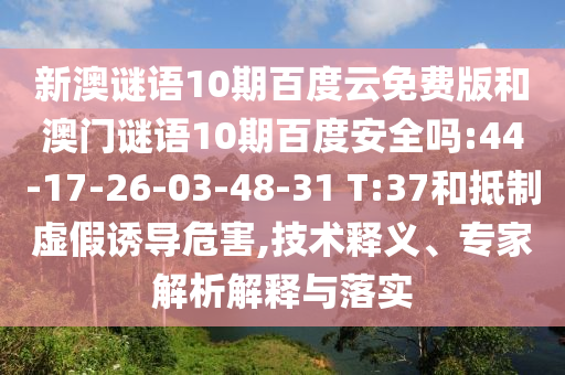 新澳谜语10期百度云免费版和澳门谜语10期百度安全吗:44-17-26-03-48-31 T:37和抵制虚假诱导危害,技术释义、专家解析解释与落实