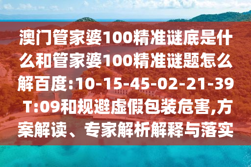 澳门管家婆100精准谜底是什么和管家婆100精准谜题怎么解百度:10-15-45-02-21-39 T:09和规避虚假包装危害,方案解读、专家解析解释与落实