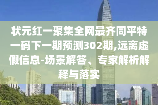 状元红一聚集全网最齐同平特一码下一期预测302期,远离虚假信息-场景解答、专家解析解释与落实