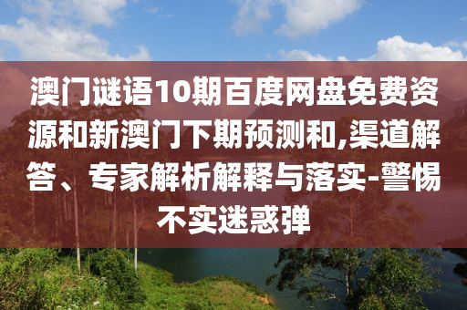 澳门谜语10期百度网盘免费资源和新澳门下期预测和,渠道解答、专家解析解释与落实-警惕不实迷惑弹