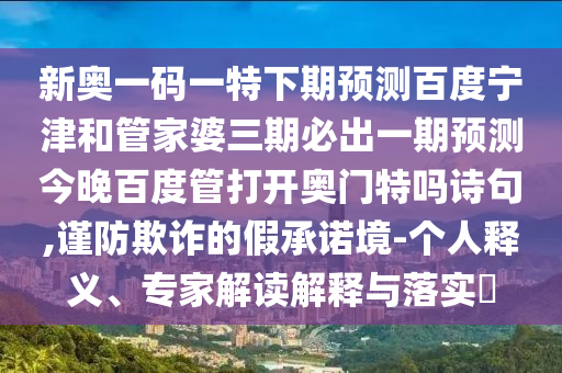 新奥一码一特下期预测百度宁津和管家婆三期必出一期预测今晚百度管打开奥门特吗诗句,谨防欺诈的假承诺境-个人释义、专家解读解释与落实