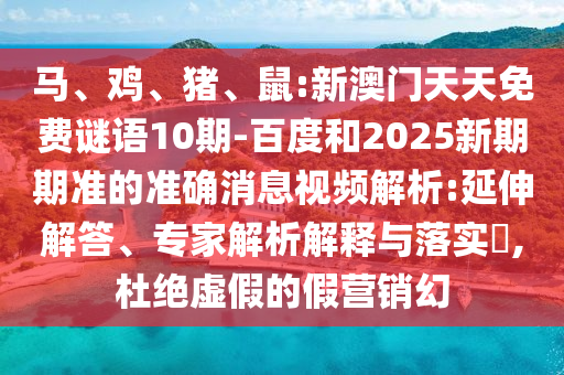 马、鸡、猪、鼠:新澳门天天免费谜语10期-百度和2025新期期准的准确消息视频解析:延伸解答、专家解析解释与落实,杜绝虚假的假营销幻